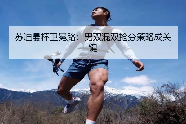 苏迪曼杯卫冕路：男双混双抢分策略成关键