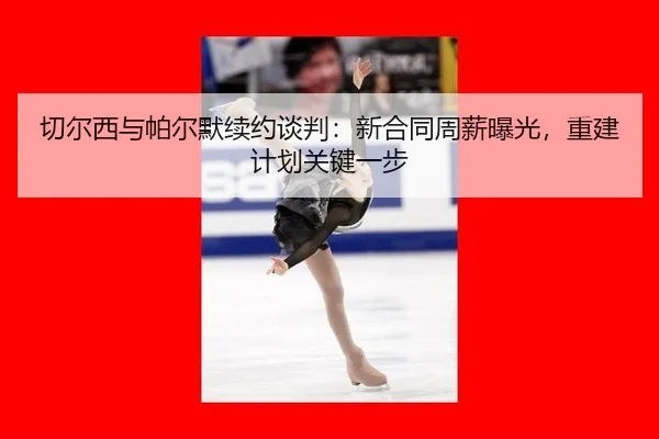 qie-er-xi-yu-pa-er-mo-xu-yue-tan-pan-xin-he-tong-zhou-xin-bao-guang-chong-jian-ji-hua-guan-jian-yi-bu-2-439.jpg