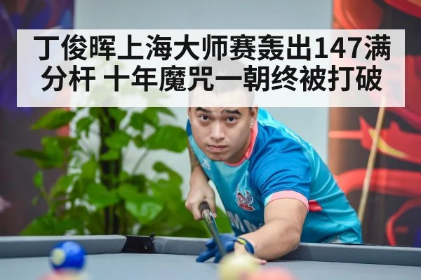 丁俊晖上海大师赛轰出147满分杆 十年魔咒一朝终被打破