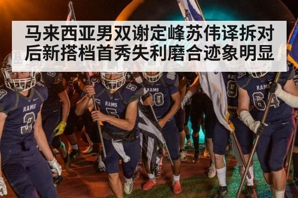 马来西亚男双谢定峰苏伟译拆对后新搭档首秀失利磨合迹象明显