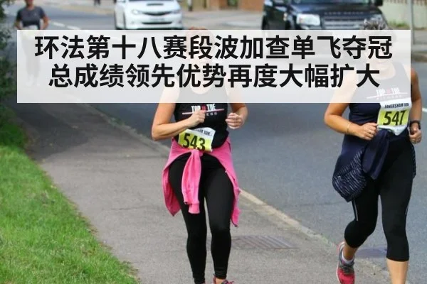 环法第十八赛段波加查单飞夺冠总成绩领先优势再度大幅扩大